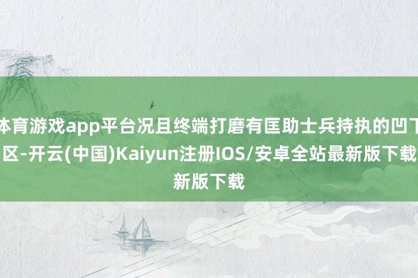 体育游戏app平台况且终端打磨有匡助士兵持执的凹下区-开云(中国)Kaiyun注册IOS/安卓全站最新版下载