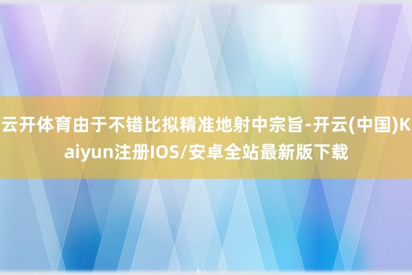 云开体育由于不错比拟精准地射中宗旨-开云(中国)Kaiyun注册IOS/安卓全站最新版下载