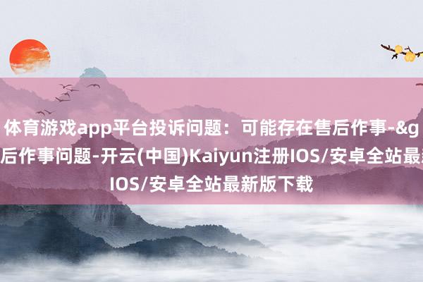 体育游戏app平台投诉问题：可能存在售后作事->其他售后作事问题-开云(中国)Kaiyun注册IOS/安卓全站最新版下载