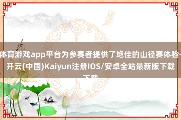 体育游戏app平台为参赛者提供了绝佳的山径赛体验-开云(中国)Kaiyun注册IOS/安卓全站最新版下载