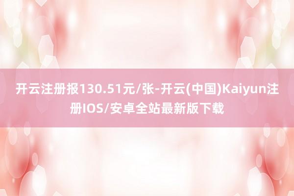 开云注册报130.51元/张-开云(中国)Kaiyun注册IOS/安卓全站最新版下载