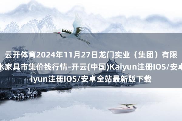 云开体育2024年11月27日龙门实业(集团)有限公司西三街农副水家具市集价钱行情-开云(中国)Kaiyun注册IOS/安卓全站最新版下载