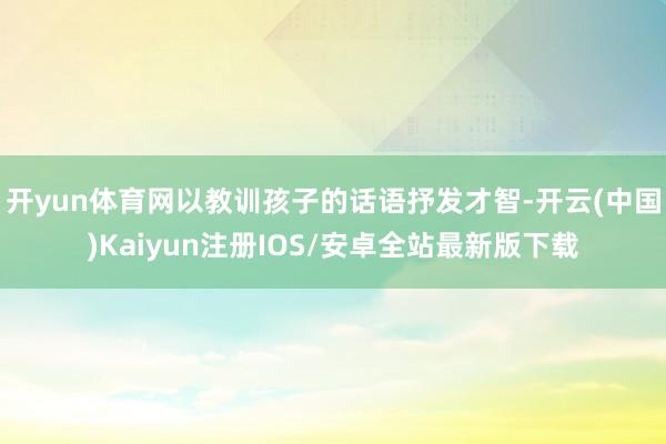 开yun体育网以教训孩子的话语抒发才智-开云(中国)Kaiy