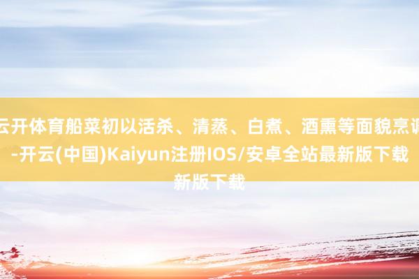云开体育船菜初以活杀、清蒸、白煮、酒熏等面貌烹调-开云(中国