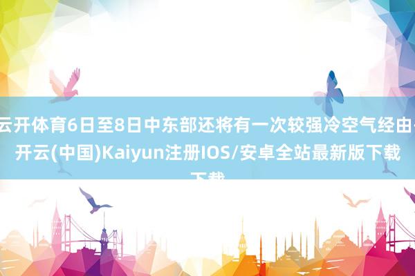 云开体育6日至8日中东部还将有一次较强冷空气经由-开云(中国)Kaiyun注册IOS/安卓全站最新版下载