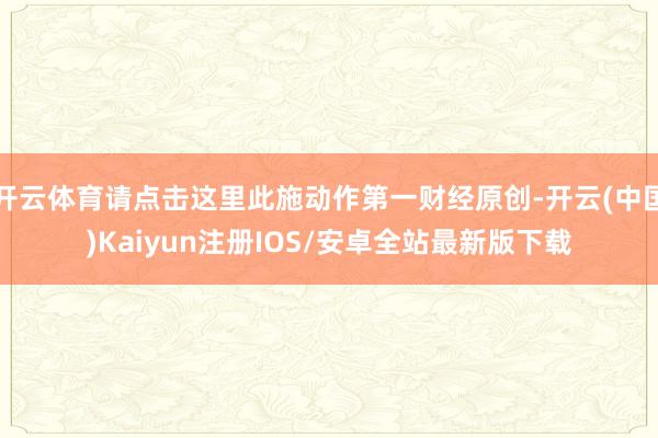 开云体育请点击这里此施动作第一财经原创-开云(中国)Kaiyun注册IOS/安卓全站最新版下载