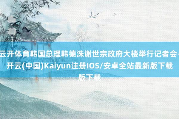 云开体育韩国总理韩德洙谢世宗政府大楼举行记者会-开云(中国)Kaiyun注册IOS/安卓全站最新版下载