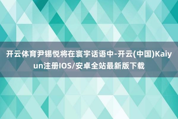 开云体育尹锡悦将在寰宇话语中-开云(中国)Kaiyun注册IOS/安卓全站最新版下载