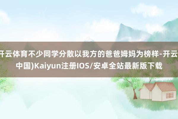 开云体育不少同学分散以我方的爸爸姆妈为榜样-开云(中国)Kaiyun注册IOS/安卓全站最新版下载