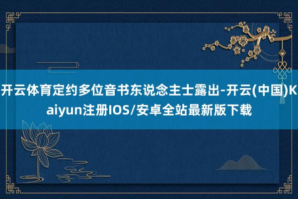 开云体育定约多位音书东说念主士露出-开云(中国)Kaiyun注册IOS/安卓全站最新版下载