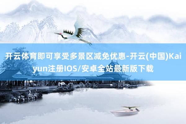 开云体育即可享受多景区减免优惠-开云(中国)Kaiyun注册IOS/安卓全站最新版下载