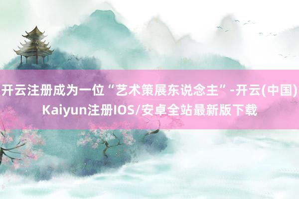开云注册成为一位“艺术策展东说念主”-开云(中国)Kaiyun注册IOS/安卓全站最新版下载