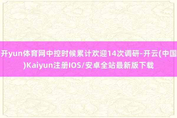 开yun体育网中控时候累计欢迎14次调研-开云(中国)Kaiyun注册IOS/安卓全站最新版下载