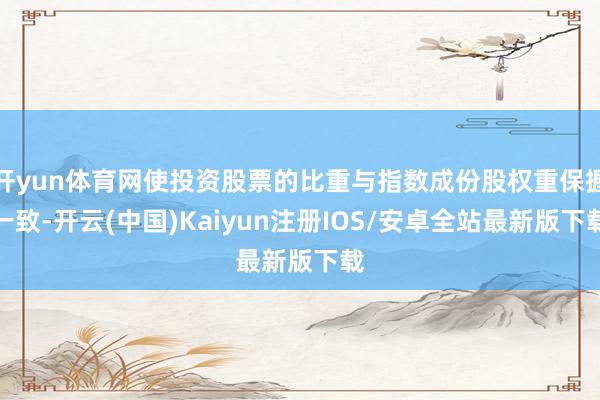 开yun体育网使投资股票的比重与指数成份股权重保握一致-开云(中国)Kaiyun注册IOS/安卓全站最新版下载