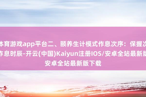 体育游戏app平台二、颐养生计模式作息次序：保握次序的作息时辰-开云(中国)Kaiyun注册IOS/安卓全站最新版下载