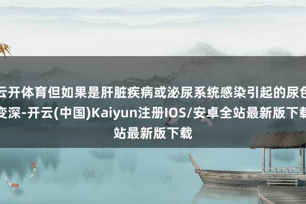 云开体育但如果是肝脏疾病或泌尿系统感染引起的尿色变深-开云(中国)Kaiyun注册IOS/安卓全站最新版下载
