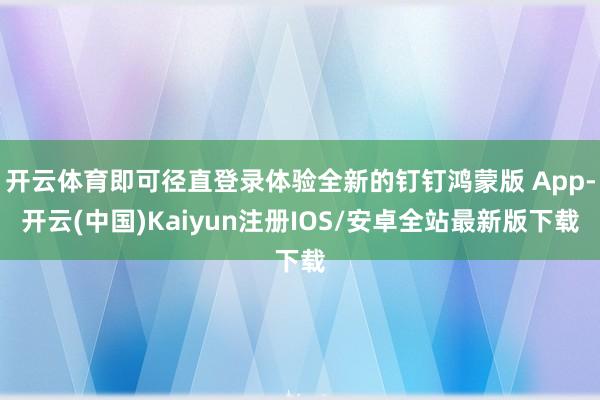 开云体育即可径直登录体验全新的钉钉鸿蒙版 App-开云(中国)Kaiyun注册IOS/安卓全站最新版下载