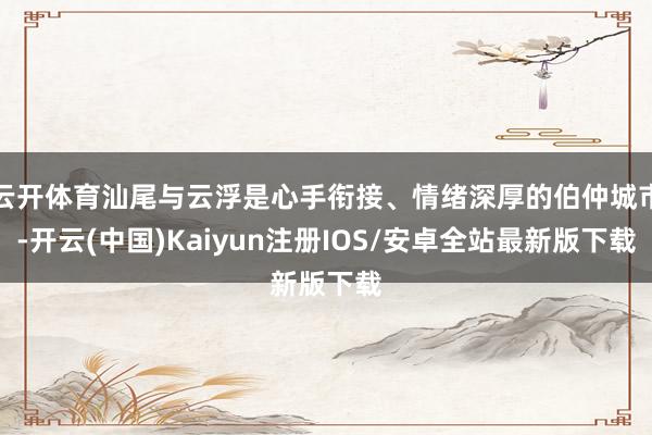 云开体育汕尾与云浮是心手衔接、情绪深厚的伯仲城市-开云(中国)Kaiyun注册IOS/安卓全站最新版下载