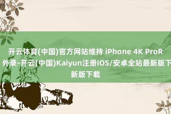 开云体育(中国)官方网站维持 iPhone 4K ProRes 外录-开云(中国)Kaiyun注册IOS/安卓全站最新版下载