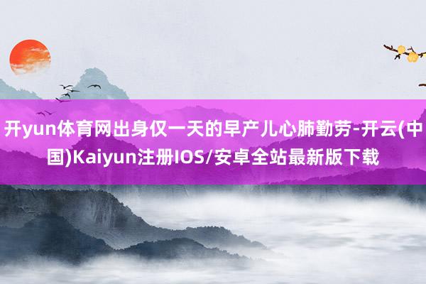 开yun体育网出身仅一天的早产儿心肺勤劳-开云(中国)Kaiyun注册IOS/安卓全站最新版下载