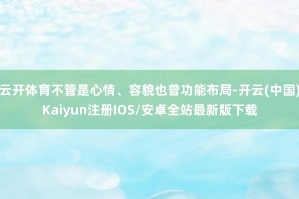 云开体育不管是心情、容貌也曾功能布局-开云(中国)Kaiyun注册IOS/安卓全站最新版下载