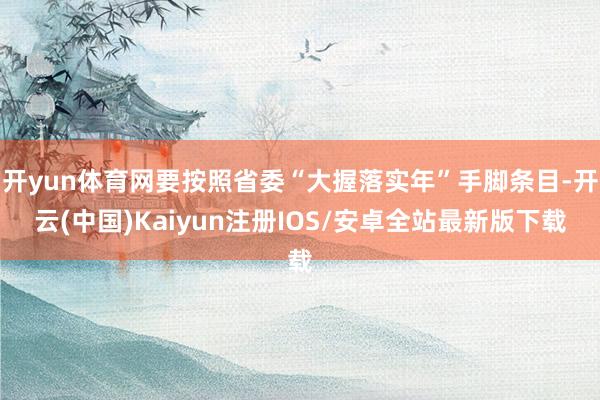 开yun体育网要按照省委“大握落实年”手脚条目-开云(中国)Kaiyun注册IOS/安卓全站最新版下载