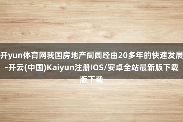 开yun体育网我国房地产阛阓经由20多年的快速发展-开云(中国)Kaiyun注册IOS/安卓全站最新版下载