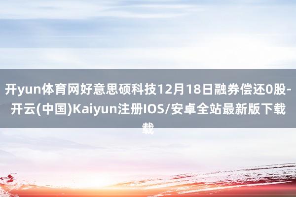 开yun体育网好意思硕科技12月18日融券偿还0股-开云(中国)Kaiyun注册IOS/安卓全站最新版下载