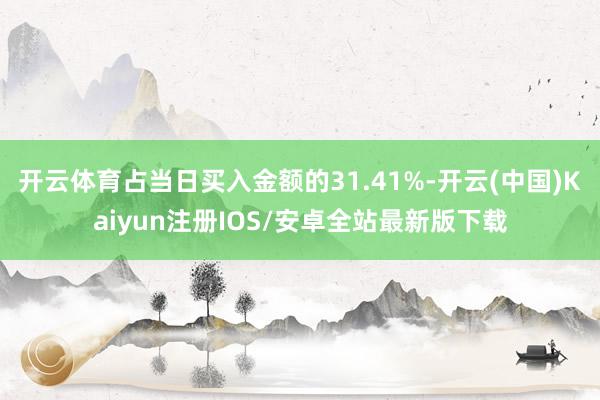 开云体育占当日买入金额的31.41%-开云(中国)Kaiyun注册IOS/安卓全站最新版下载
