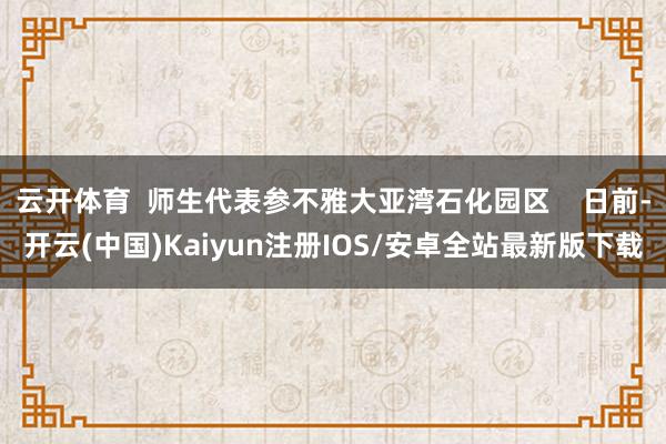 云开体育 师生代表参不雅大亚湾石化园区 日前-开云(中国)Kaiyun注册IOS/安卓全站最新版下载