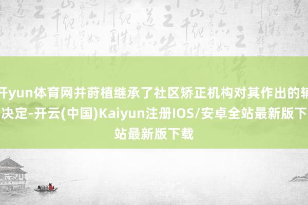 开yun体育网并莳植继承了社区矫正机构对其作出的辅导决定-开云(中国)Kaiyun注册IOS/安卓全站最新版下载
