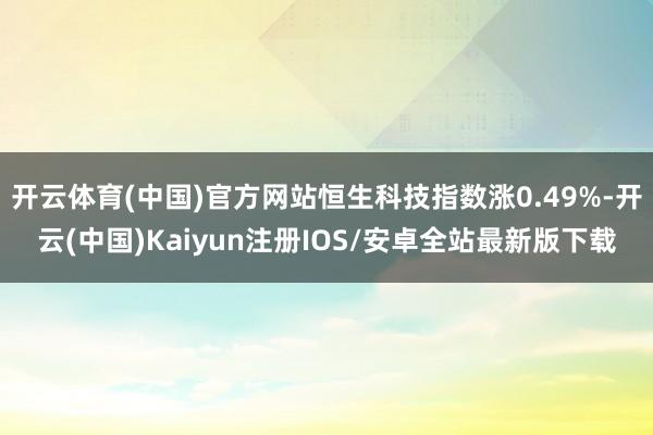 开云体育(中国)官方网站恒生科技指数涨0.49%-开云(中国)Kaiyun注册IOS/安卓全站最新版下载