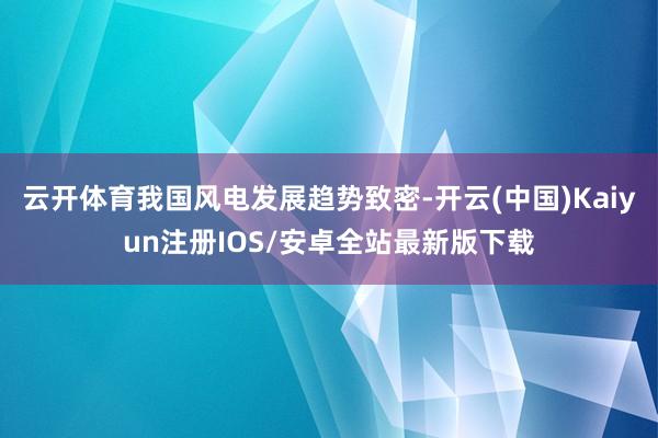 云开体育我国风电发展趋势致密-开云(中国)Kaiyun注册IOS/安卓全站最新版下载
