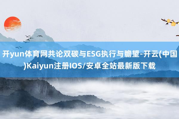 开yun体育网共论双碳与ESG执行与瞻望-开云(中国)Kaiyun注册IOS/安卓全站最新版下载