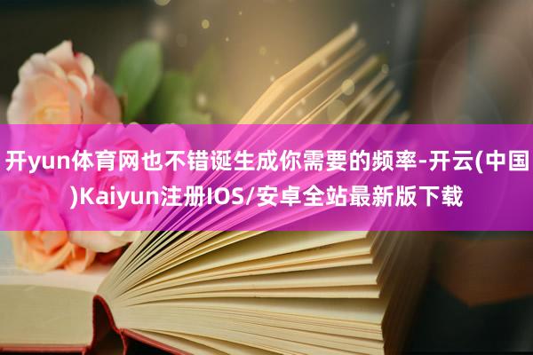 开yun体育网也不错诞生成你需要的频率-开云(中国)Kaiyun注册IOS/安卓全站最新版下载