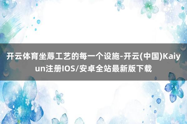 开云体育坐蓐工艺的每一个设施-开云(中国)Kaiyun注册IOS/安卓全站最新版下载