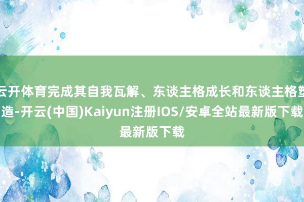 云开体育完成其自我瓦解、东谈主格成长和东谈主格塑造-开云(中国)Kaiyun注册IOS/安卓全站最新版下载