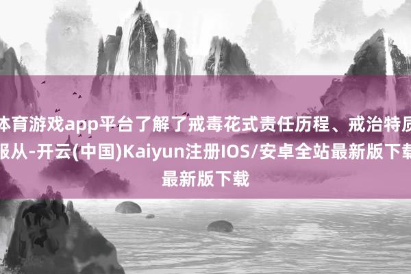 体育游戏app平台了解了戒毒花式责任历程、戒治特质服从-开云(中国)Kaiyun注册IOS/安卓全站最新版下载