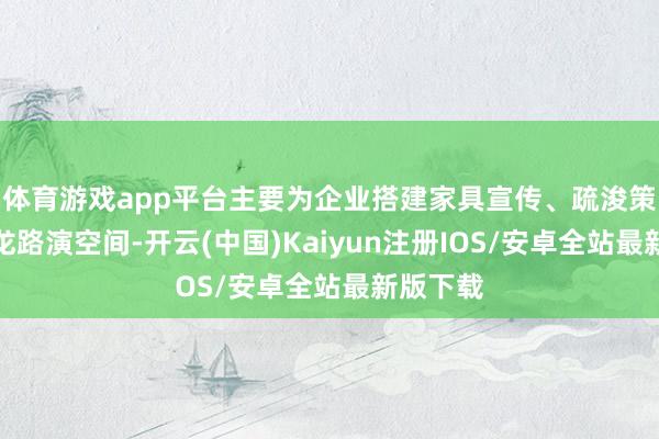 体育游戏app平台主要为企业搭建家具宣传、疏浚策展、沙龙路演空间-开云(中国)Kaiyun注册IOS/安卓全站最新版下载