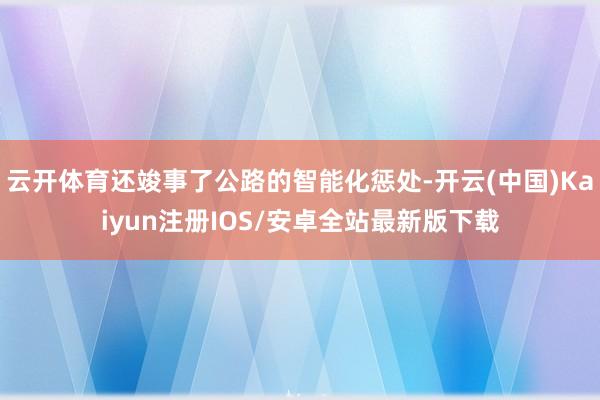 云开体育还竣事了公路的智能化惩处-开云(中国)Kaiyun注册IOS/安卓全站最新版下载