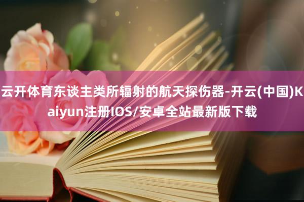 云开体育东谈主类所辐射的航天探伤器-开云(中国)Kaiyun注册IOS/安卓全站最新版下载