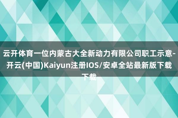 云开体育　　一位内蒙古大全新动力有限公司职工示意-开云(中国)Kaiyun注册IOS/安卓全站最新版下载