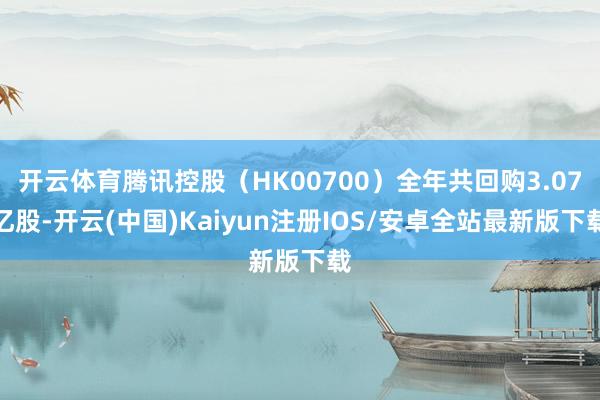 开云体育腾讯控股（HK00700）全年共回购3.07亿股-开云(中国)Kaiyun注册IOS/安卓全站最新版下载