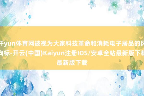 开yun体育网被视为大家科技革命和消耗电子居品的风向标-开云(中国)Kaiyun注册IOS/安卓全站最新版下载