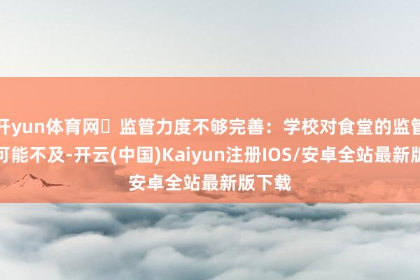 开yun体育网▶监管力度不够完善：学校对食堂的监管力度可能不及-开云(中国)Kaiyun注册IOS/安卓全站最新版下载