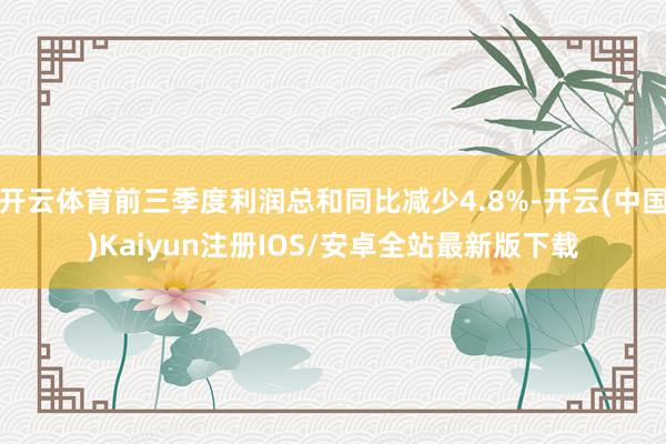 开云体育前三季度利润总和同比减少4.8%-开云(中国)Kaiyun注册IOS/安卓全站最新版下载