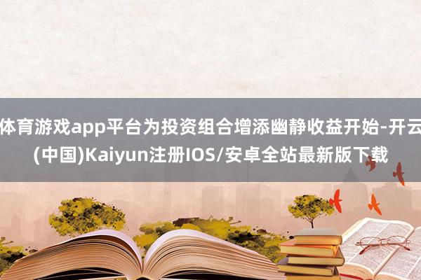 体育游戏app平台为投资组合增添幽静收益开始-开云(中国)Kaiyun注册IOS/安卓全站最新版下载