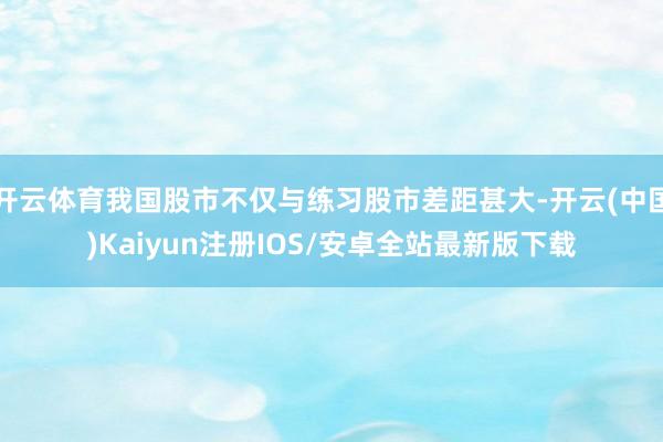 开云体育我国股市不仅与练习股市差距甚大-开云(中国)Kaiyun注册IOS/安卓全站最新版下载