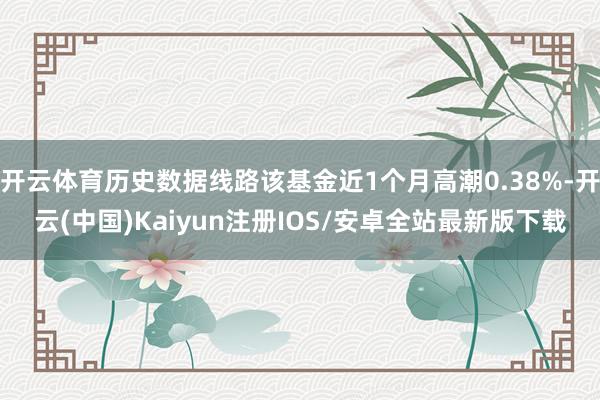 开云体育历史数据线路该基金近1个月高潮0.38%-开云(中国)Kaiyun注册IOS/安卓全站最新版下载