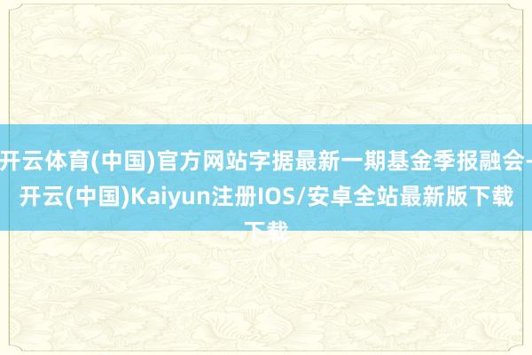 开云体育(中国)官方网站字据最新一期基金季报融会-开云(中国)Kaiyun注册IOS/安卓全站最新版下载